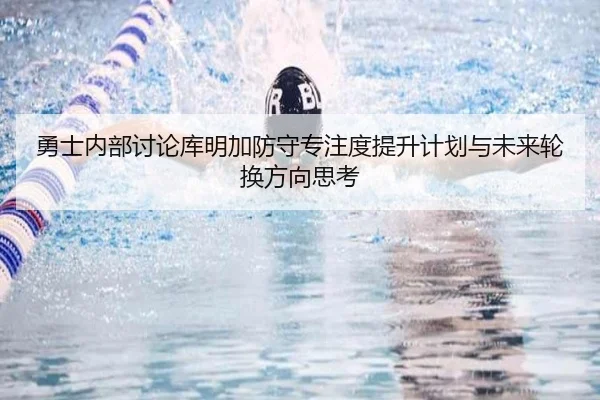 勇士内部讨论库明加防守专注度提升计划与未来轮换方向思考